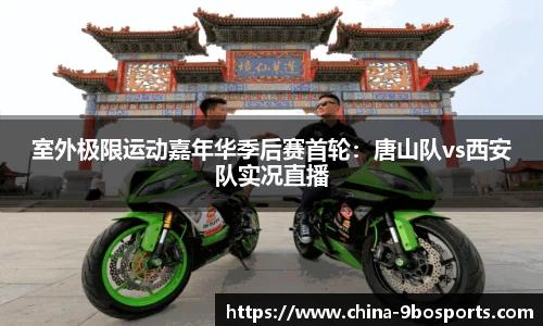 室外极限运动嘉年华季后赛首轮:唐山队vs西安队实况直播