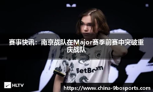 赛事快讯:南京战队在Major赛季前赛中突破重庆战队