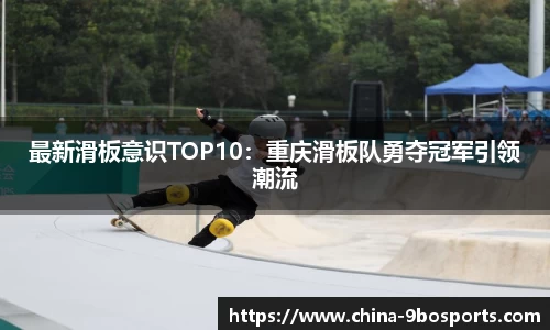 最新滑板意识TOP10：重庆滑板队勇夺冠军引领潮流