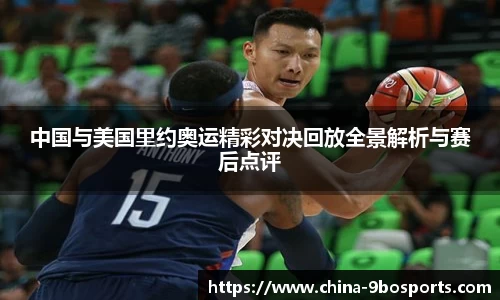 中国与美国里约奥运精彩对决回放全景解析与赛后点评